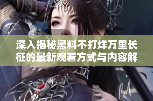 深入揭秘黑料不打烊万里长征的最新观看方式与内容解析