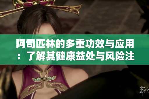 阿司匹林的多重功效与应用：了解其健康益处与风险注意事项