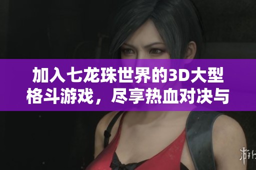 加入七龙珠世界的3D大型格斗游戏，尽享热血对决与激烈战斗体验