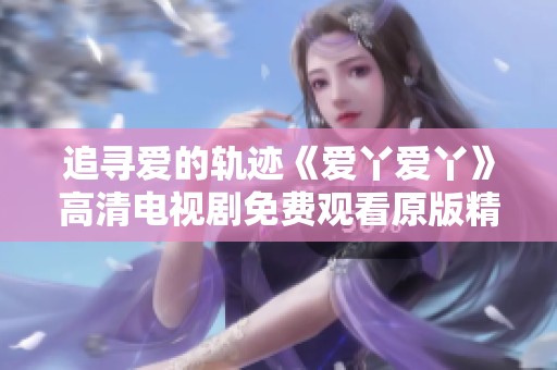 追寻爱的轨迹《爱丫爱丫》高清电视剧免费观看原版精彩内容