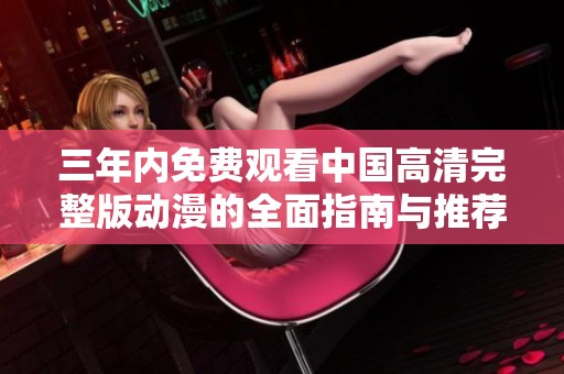 三年内免费观看中国高清完整版动漫的全面指南与推荐