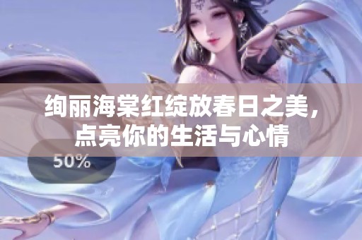 绚丽海棠红绽放春日之美，点亮你的生活与心情