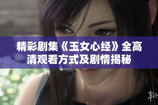精彩剧集《玉女心经》全高清观看方式及剧情揭秘