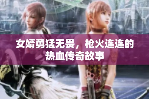 女婿勇猛无畏，枪火连连的热血传奇故事