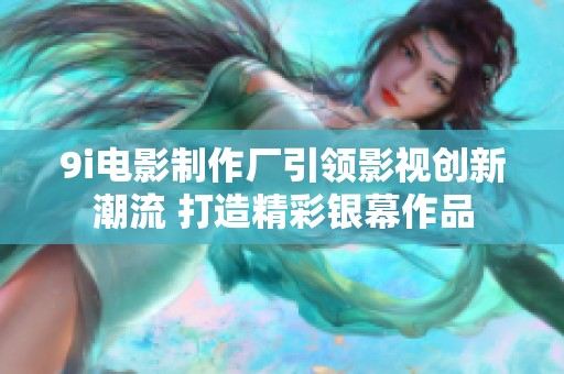 9i电影制作厂引领影视创新潮流 打造精彩银幕作品