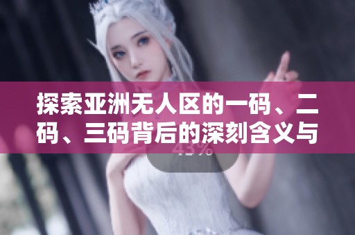 探索亚洲无人区的一码、二码、三码背后的深刻含义与价值