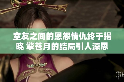 室友之间的恩怨情仇终于揭晓 擎苍月的结局引人深思