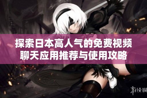 探索日本高人气的免费视频聊天应用推荐与使用攻略