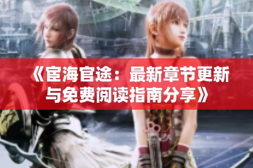 《宦海官途：最新章节更新与免费阅读指南分享》