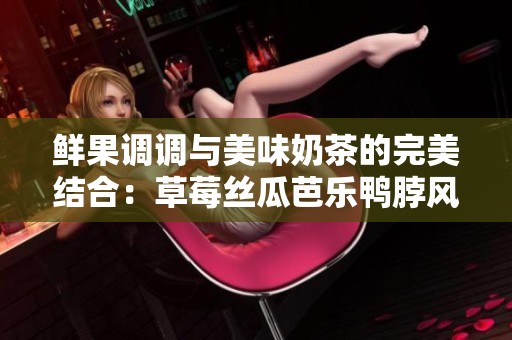 鲜果调调与美味奶茶的完美结合：草莓丝瓜芭乐鸭脖风味之旅