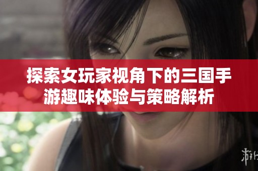探索女玩家视角下的三国手游趣味体验与策略解析