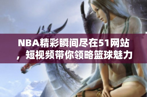 NBA精彩瞬间尽在51网站，短视频带你领略篮球魅力