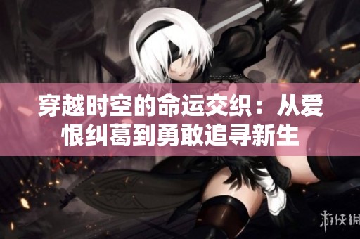 穿越时空的命运交织：从爱恨纠葛到勇敢追寻新生