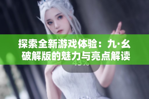 探索全新游戏体验：九·幺 破解版的魅力与亮点解读