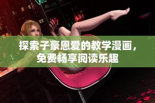 探索子豪恩爱的教学漫画，免费畅享阅读乐趣