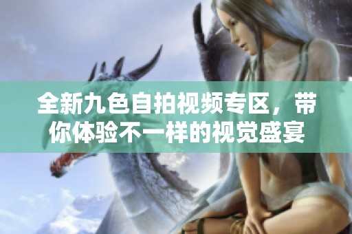 全新九色自拍视频专区，带你体验不一样的视觉盛宴