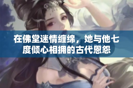 在佛堂迷情缠绵，她与他七度倾心相拥的古代恩怨