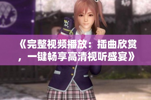 《完整视频播放：插曲欣赏，一键畅享高清视听盛宴》