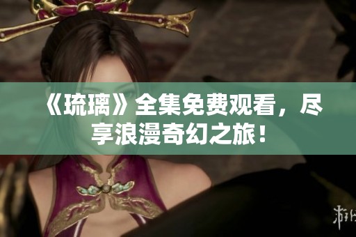 《琉璃》全集免费观看，尽享浪漫奇幻之旅！