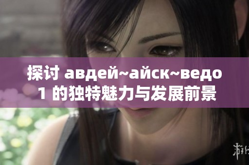 探讨 авдей~айск~ведо 1 的独特魅力与发展前景