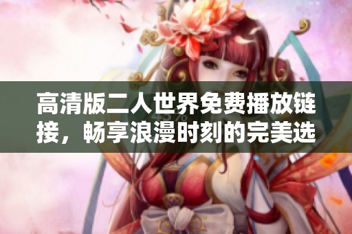 高清版二人世界免费播放链接，畅享浪漫时刻的完美选择