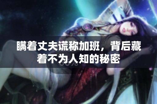 瞒着丈夫谎称加班，背后藏着不为人知的秘密