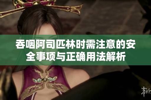 吞咽阿司匹林时需注意的安全事项与正确用法解析