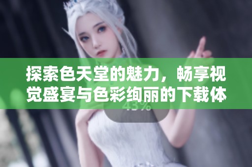 探索色天堂的魅力，畅享视觉盛宴与色彩绚丽的下载体验