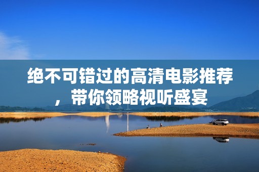 绝不可错过的高清电影推荐，带你领略视听盛宴