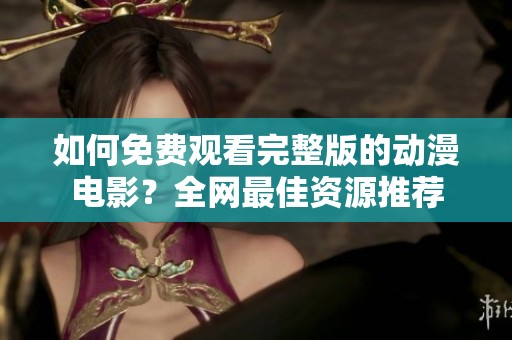 如何免费观看完整版的动漫电影？全网最佳资源推荐