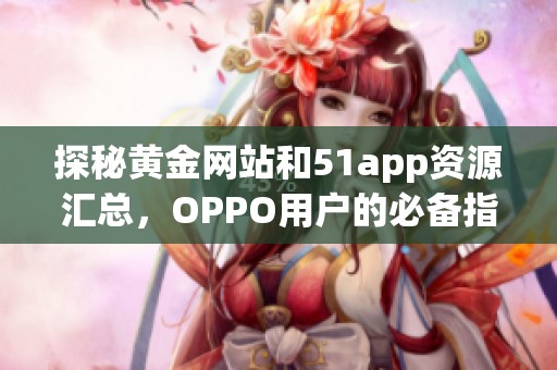 探秘黄金网站和51app资源汇总，OPPO用户的必备指南