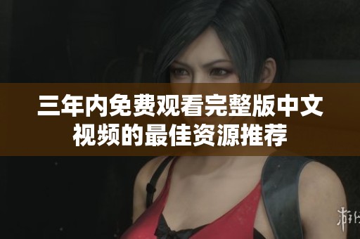 三年内免费观看完整版中文视频的最佳资源推荐