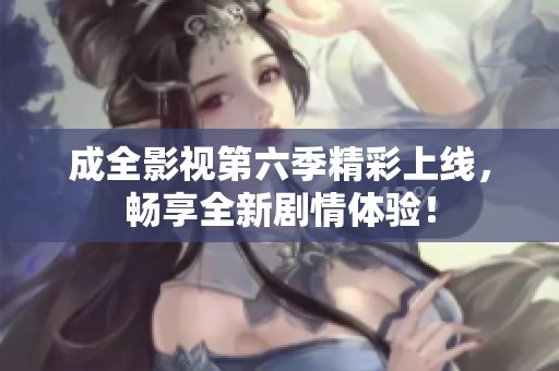 成全影视第六季精彩上线，畅享全新剧情体验！