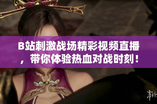 B站刺激战场精彩视频直播，带你体验热血对战时刻！