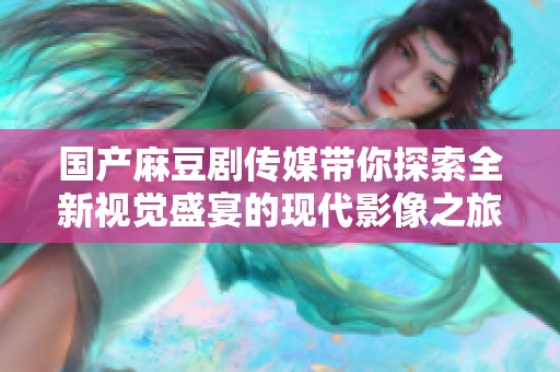 国产麻豆剧传媒带你探索全新视觉盛宴的现代影像之旅
