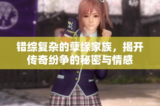 错综复杂的孽缘家族，揭开传奇纷争的秘密与情感