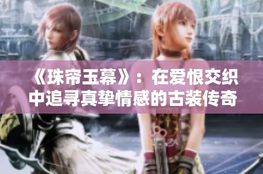 《珠帘玉幕》：在爱恨交织中追寻真挚情感的古装传奇