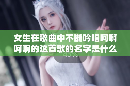 女生在歌曲中不断吟唱呵啊呵啊的这首歌的名字是什么
