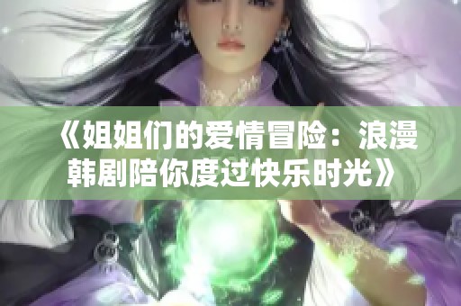 《姐姐们的爱情冒险：浪漫韩剧陪你度过快乐时光》