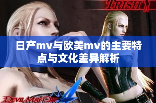 日产mv与欧美mv的主要特点与文化差异解析