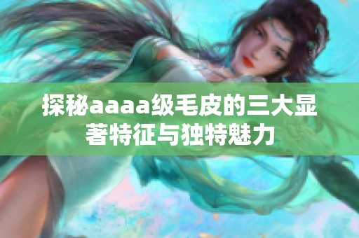 探秘aaaa级毛皮的三大显著特征与独特魅力