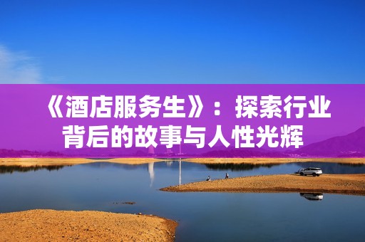 《酒店服务生》：探索行业背后的故事与人性光辉
