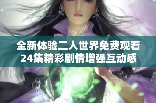 全新体验二人世界免费观看24集精彩剧情增强互动感