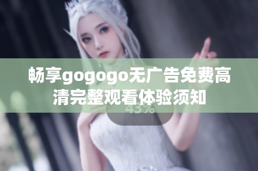 畅享gogogo无广告免费高清完整观看体验须知