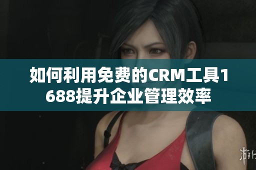 如何利用免费的CRM工具1688提升企业管理效率