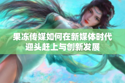 果冻传媒如何在新媒体时代迎头赶上与创新发展