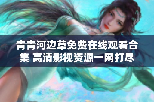 青青河边草免费在线观看合集 高清影视资源一网打尽