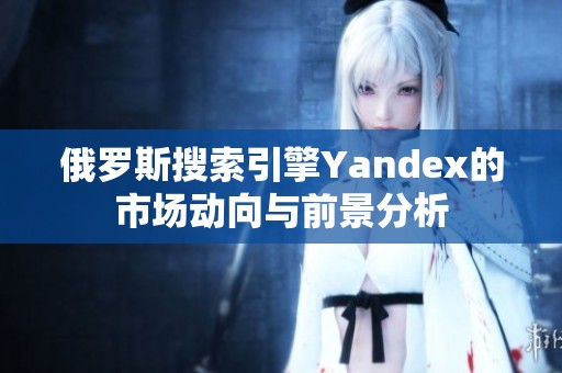 俄罗斯搜索引擎Yandex的市场动向与前景分析