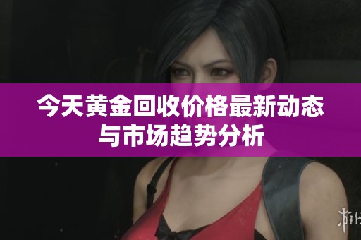 今天黄金回收价格最新动态与市场趋势分析