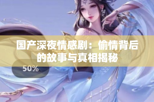 国产深夜情感剧：偷情背后的故事与真相揭秘
